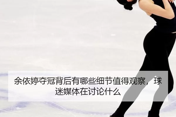 余依婷夺冠背后有哪些细节值得观察，球迷媒体在讨论什么